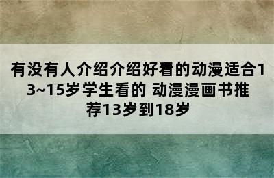 有没有人介绍介绍好看的动漫适合13~15岁学生看的 动漫漫画书推荐13岁到18岁